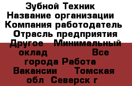 Зубной Техник › Название организации ­ Компания-работодатель › Отрасль предприятия ­ Другое › Минимальный оклад ­ 100 000 - Все города Работа » Вакансии   . Томская обл.,Северск г.